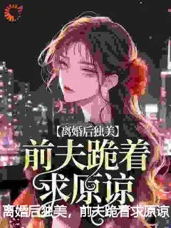 离婚后独美，前夫跪着求原谅